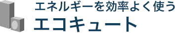 エネルギーを効率よく使う エコキュート